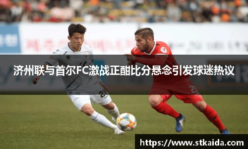 济州联与首尔FC激战正酣比分悬念引发球迷热议