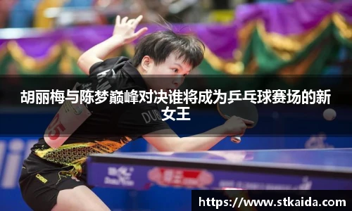 胡丽梅与陈梦巅峰对决谁将成为乒乓球赛场的新女王