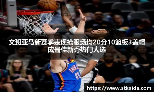 文班亚马新赛季表现抢眼场均20分10篮板3盖帽成最佳新秀热门人选