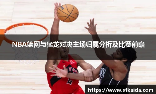 NBA篮网与猛龙对决主场归属分析及比赛前瞻