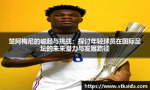 楚阿梅尼的崛起与挑战：探讨年轻球员在国际足坛的未来潜力与发展路径