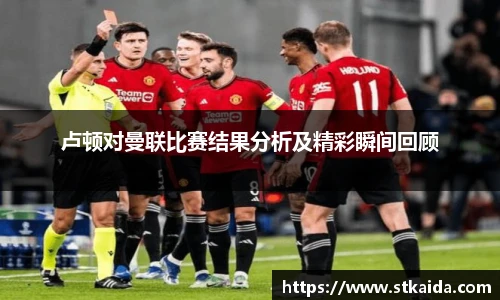 卢顿对曼联比赛结果分析及精彩瞬间回顾