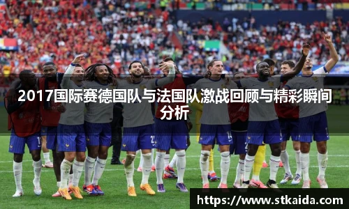 2017国际赛德国队与法国队激战回顾与精彩瞬间分析